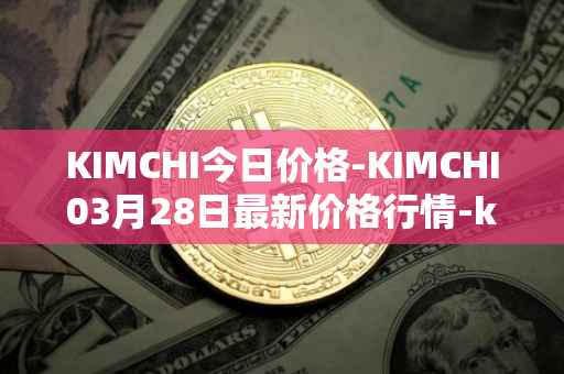 KIMCHI今日价格-KIMCHI03月28日最新价格行情-kimchi-finance最新走势消息