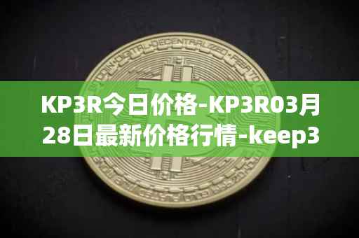 KP3R今日价格-KP3R03月28日最新价格行情-keep3rv1最新走势消息