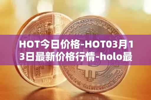 HOT今日价格-HOT03月13日最新价格行情-holo最新走势消息