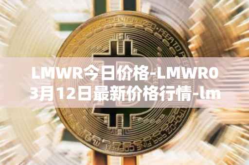 LMWR今日价格-LMWR03月12日最新价格行情-lmwr最新走势消息