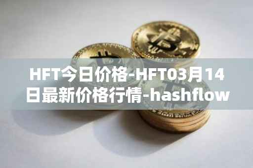 HFT今日价格-HFT03月14日最新价格行情-hashflow最新走势消息