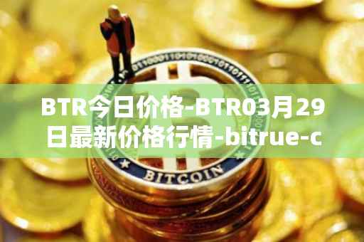 BTR今日价格-BTR03月29日最新价格行情-bitrue-coin最新走势消息