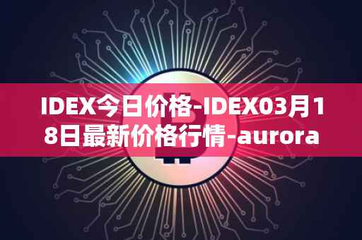 IDEX今日价格-IDEX03月18日最新价格行情-aurora-dao最新走势消息