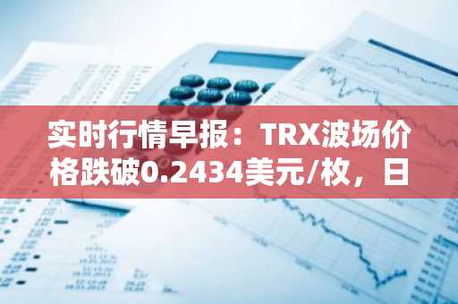 实时行情早报：TRX波场价格跌破0.2434美元/枚，日内跌-2.01%