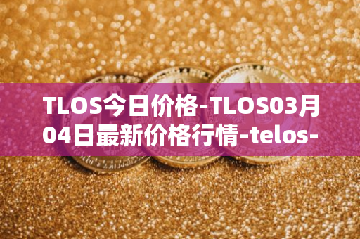 TLOS今日价格-TLOS03月04日最新价格行情-telos-blockchain-network最新走势消息