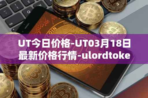 UT今日价格-UT03月18日最新价格行情-ulordtoken最新走势消息