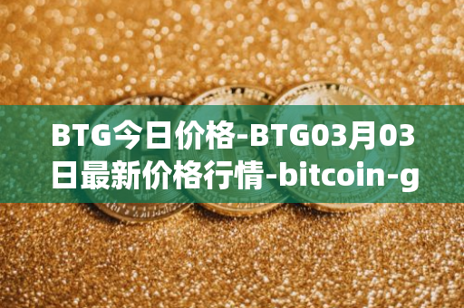 BTG今日价格-BTG03月03日最新价格行情-bitcoin-gold最新走势消息