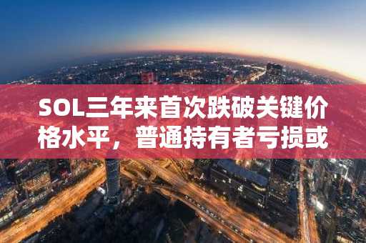 SOL三年来首次跌破关键价格水平，普通持有者亏损或引发恐慌性抛售
