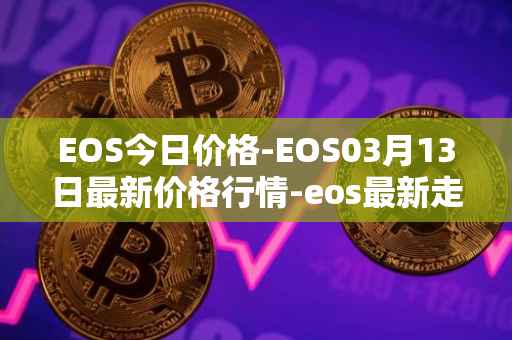 EOS今日价格-EOS03月13日最新价格行情-eos最新走势消息