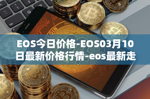 EOS今日价格-EOS03月10日最新价格行情-eos最新走势消息