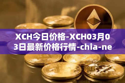 XCH今日价格-XCH03月03日最新价格行情-chia-network最新走势消息