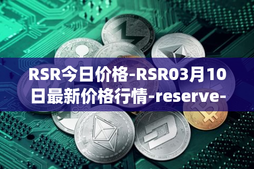 RSR今日价格-RSR03月10日最新价格行情-reserve-protocol最新走势消息