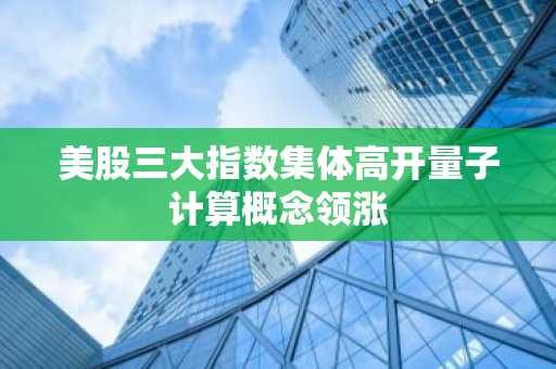 美股三大指数集体高开量子计算概念领涨