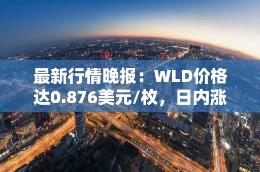 最新行情晚报：WLD价格达0.876美元/枚，日内涨幅3.06%