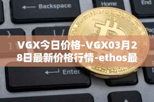 VGX今日价格-VGX03月28日最新价格行情-ethos最新走势消息