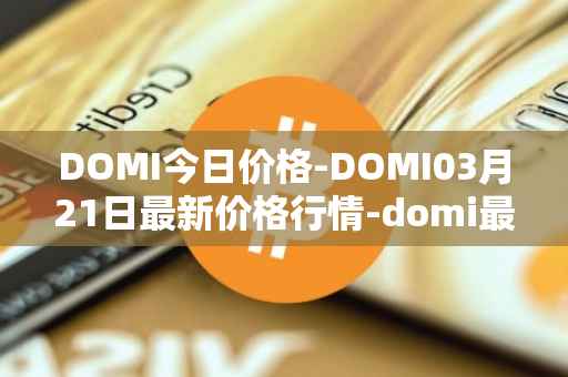 DOMI今日价格-DOMI03月21日最新价格行情-domi最新走势消息