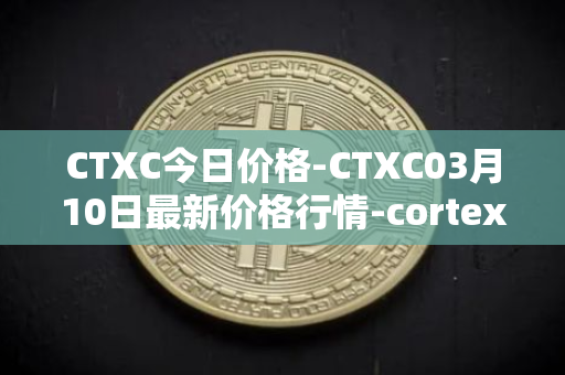 CTXC今日价格-CTXC03月10日最新价格行情-cortex最新走势消息