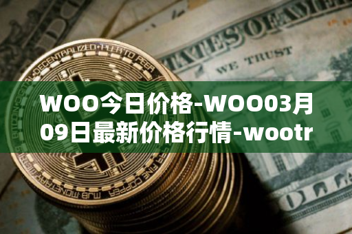 WOO今日价格-WOO03月09日最新价格行情-wootrade-network最新走势消息