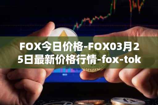FOX今日价格-FOX03月25日最新价格行情-fox-token最新走势消息