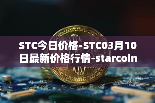 STC今日价格-STC03月10日最新价格行情-starcoin最新走势消息