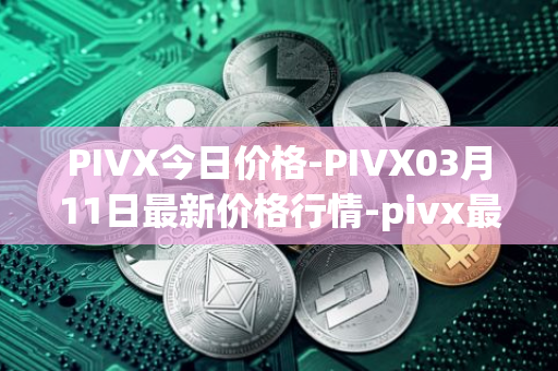 PIVX今日价格-PIVX03月11日最新价格行情-pivx最新走势消息