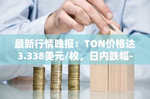 最新行情晚报：TON价格达3.338美元/枚，日内跌幅-3.58%