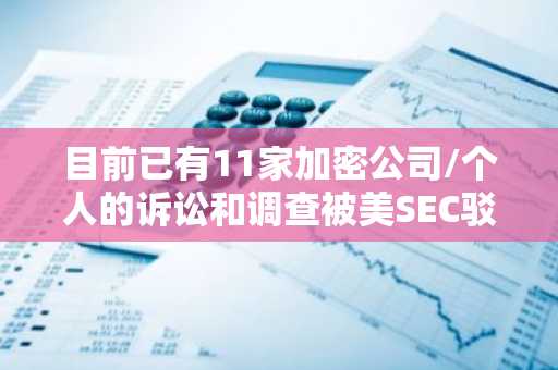 目前已有11家加密公司/个人的诉讼和调查被美SEC驳回或暂停