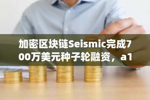 加密区块链Seismic完成700万美元种子轮融资，a16z crypto领投