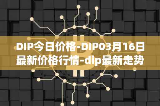 DIP今日价格-DIP03月16日最新价格行情-dip最新走势消息