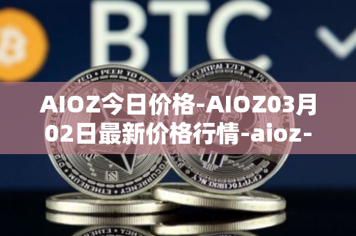 AIOZ今日价格-AIOZ03月02日最新价格行情-aioz-network最新走势消息