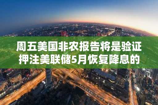 周五美国非农报告将是验证押注美联储5月恢复降息的重要信息