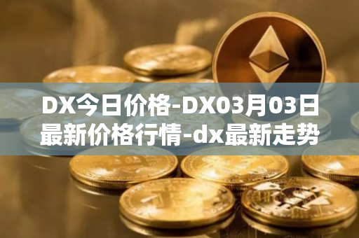 DX今日价格-DX03月03日最新价格行情-dx最新走势消息
