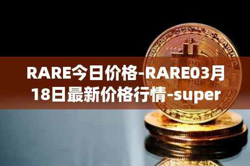 RARE今日价格-RARE03月18日最新价格行情-superrare最新走势消息