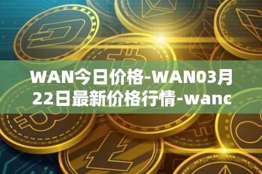 WAN今日价格-WAN03月22日最新价格行情-wanchain最新走势消息