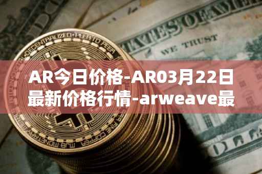 AR今日价格-AR03月22日最新价格行情-arweave最新走势消息