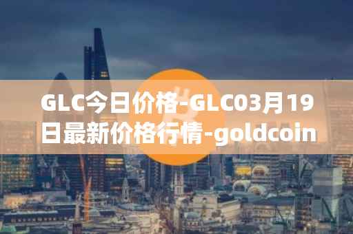 GLC今日价格-GLC03月19日最新价格行情-goldcoin最新走势消息