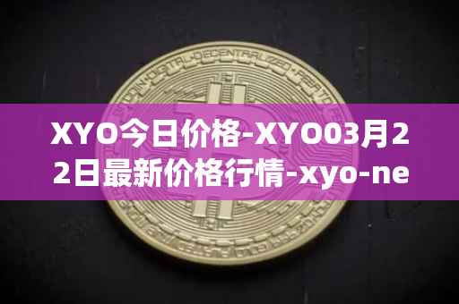 XYO今日价格-XYO03月22日最新价格行情-xyo-network最新走势消息