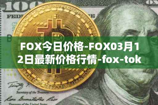FOX今日价格-FOX03月12日最新价格行情-fox-token最新走势消息