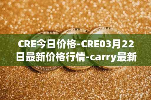 CRE今日价格-CRE03月22日最新价格行情-carry最新走势消息