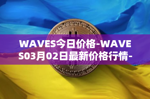 WAVES今日价格-WAVES03月02日最新价格行情-waves最新走势消息