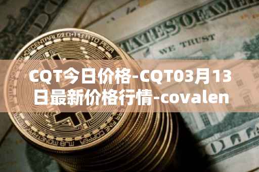 CQT今日价格-CQT03月13日最新价格行情-covalent最新走势消息