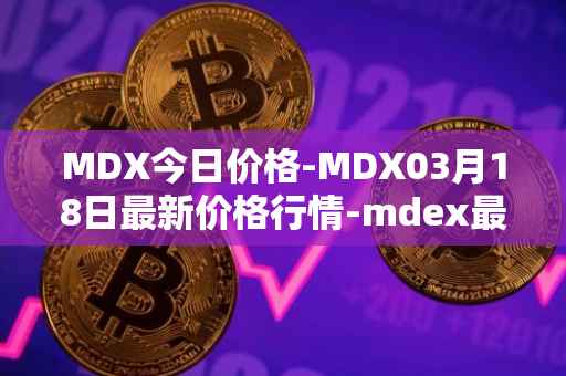 MDX今日价格-MDX03月18日最新价格行情-mdex最新走势消息