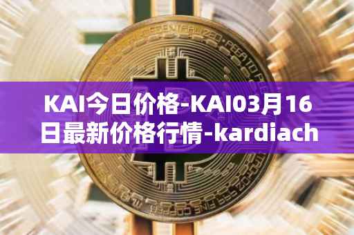 KAI今日价格-KAI03月16日最新价格行情-kardiachain最新走势消息