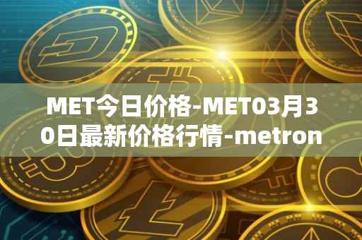 MET今日价格-MET03月30日最新价格行情-metronome最新走势消息