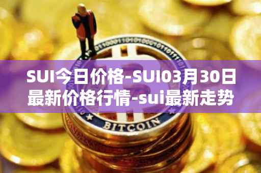SUI今日价格-SUI03月30日最新价格行情-sui最新走势消息