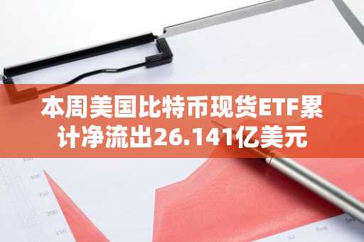 本周美国比特币现货ETF累计净流出26.141亿美元