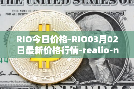 RIO今日价格-RIO03月02日最新价格行情-realio-network最新走势消息