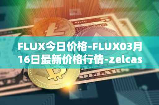FLUX今日价格-FLUX03月16日最新价格行情-zelcash最新走势消息