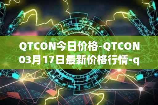 QTCON今日价格-QTCON03月17日最新价格行情-qtcon最新走势消息