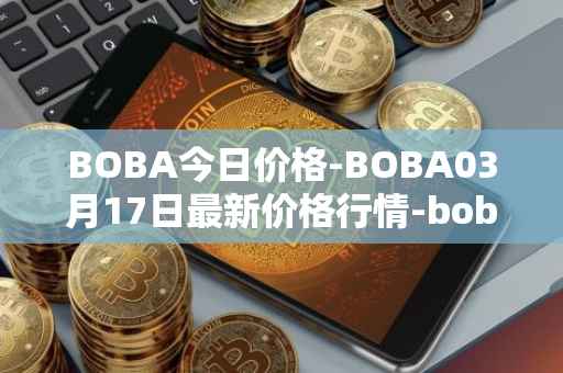 BOBA今日价格-BOBA03月17日最新价格行情-boba-network最新走势消息